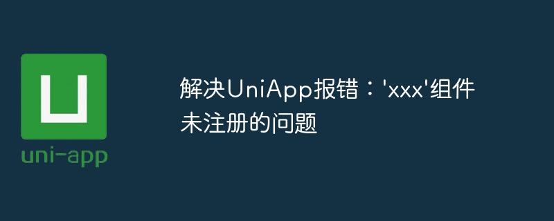 解决UniApp报错：\'xxx\'组件未注册的问题