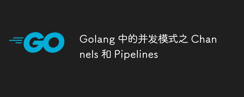 Golang 中的并发模式之 Channels 和 Pipelines