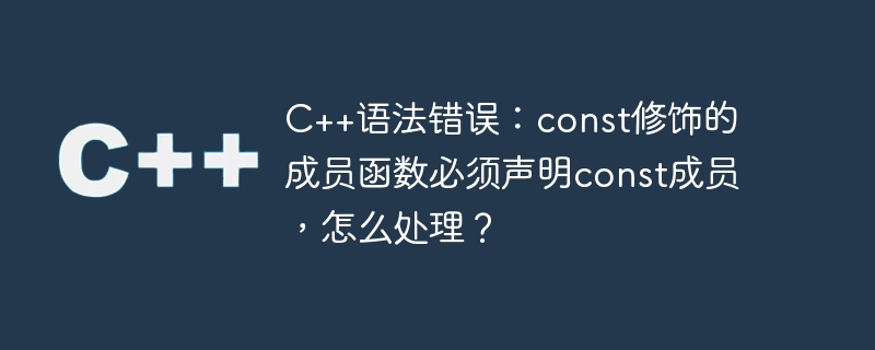 C++语法错误：const修饰的成员函数必须声明const成员，怎么处理？