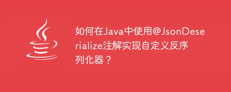 如何在Java中使用@JsonDeserialize注解实现自定义反序列化器？