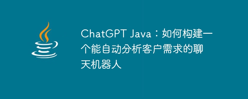 ChatGPT Java：如何构建一个能自动分析客户需求的聊天机器人