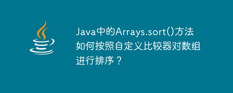 Java中的Arrays.sort()方法如何按照自定义比较器对数组进行排序？