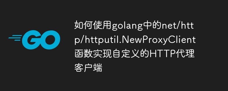 如何使用golang中的net/http/httputil.NewProxyClient函数实现自定义的HTTP代理客户端