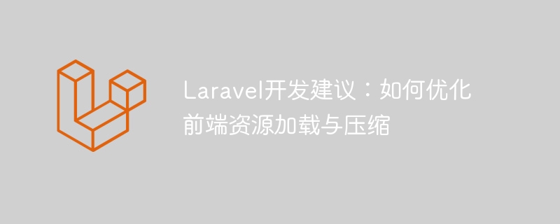 Laravel开发建议：如何优化前端资源加载与压缩