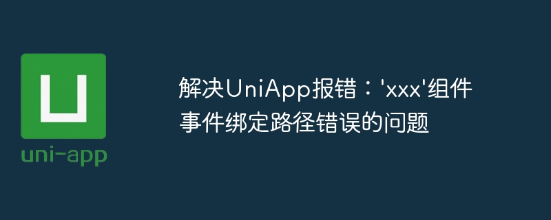 解决UniApp报错：\'xxx\'组件事件绑定路径错误的问题