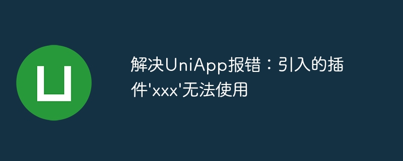 解决UniApp报错：引入的插件\\'xxx\\'无法使用