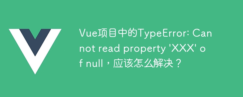 Vue项目中的TypeError: Cannot read property \\'XXX\\' of null，应该怎么解决？