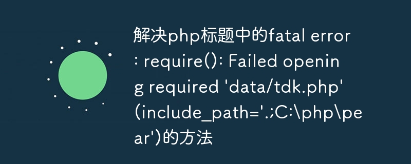 解决php标题中的fatal error: require(): Failed opening required \\'data/tdk.php\\' (include_path=\\'.;C:\\php\\pear\\')的方法