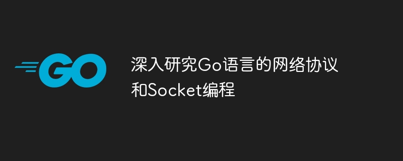 深入研究Go语言的网络协议和Socket编程