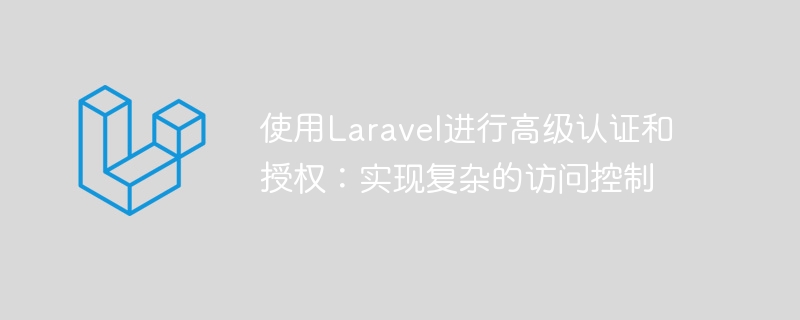 使用Laravel进行高级认证和授权：实现复杂的访问控制
