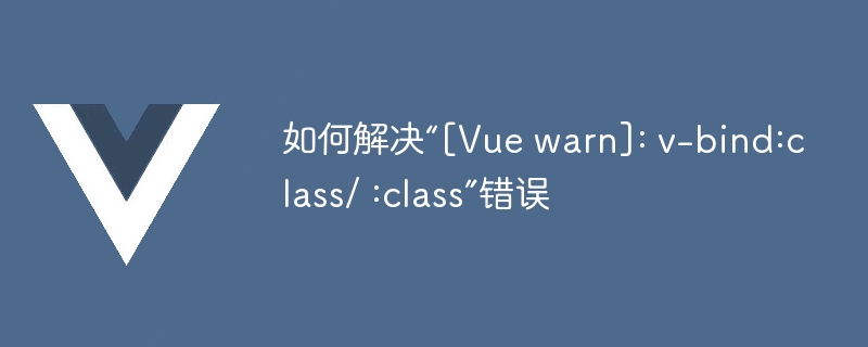 如何解决“[Vue warn]: v-bind:class/ :class”错误