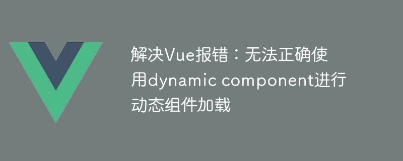 解决Vue报错：无法正确使用dynamic component进行动态组件加载
