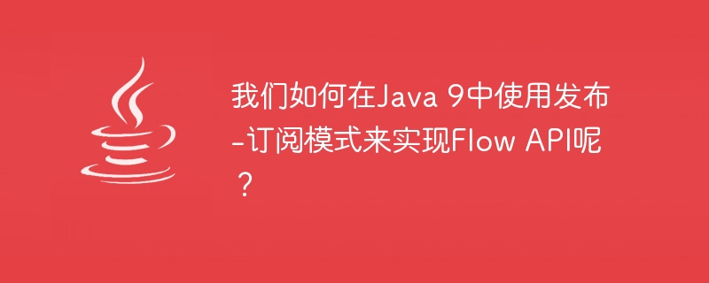 我们如何在Java 9中使用发布-订阅模式来实现Flow API呢？