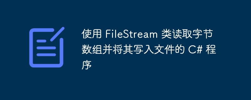 使用 FileStream 类读取字节数组并将其写入文件的 C# 程序