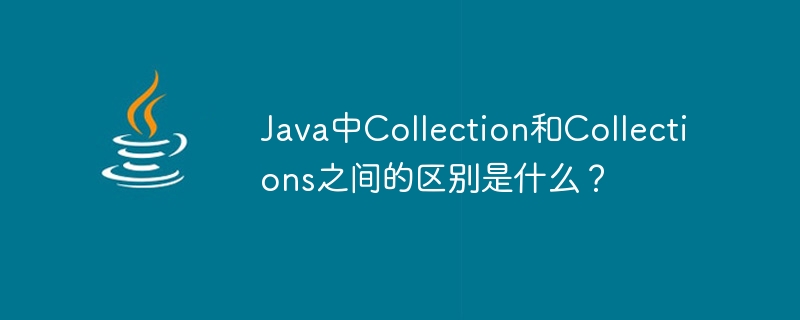 Java中Collection和Collections之间的区别是什么？