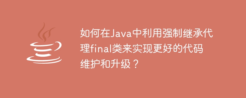 如何在Java中利用强制继承代理final类来实现更好的代码维护和升级？