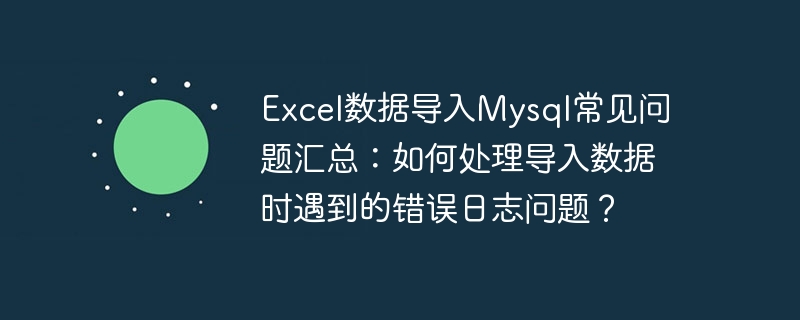 Excel数据导入Mysql常见问题汇总：如何处理导入数据时遇到的错误日志问题？