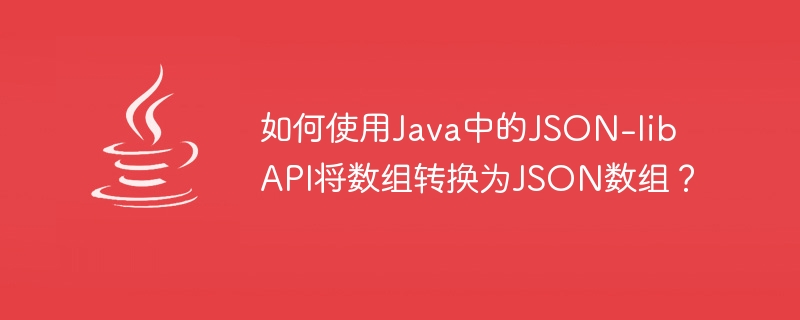 如何使用Java中的JSON-lib API将数组转换为JSON数组？