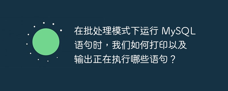 在批处理模式下运行 MySQL 语句时，我们如何打印以及输出正在执行哪些语句？