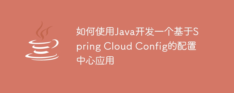 如何使用Java开发一个基于Spring Cloud Config的配置中心应用