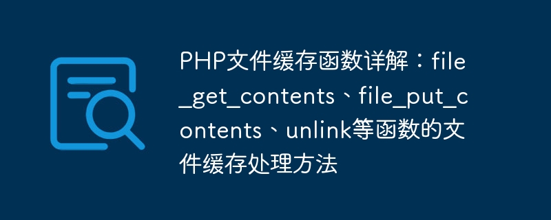 PHP文件缓存函数详解：file_get_contents、file_put_contents、unlink等函数的文件缓存处理方法