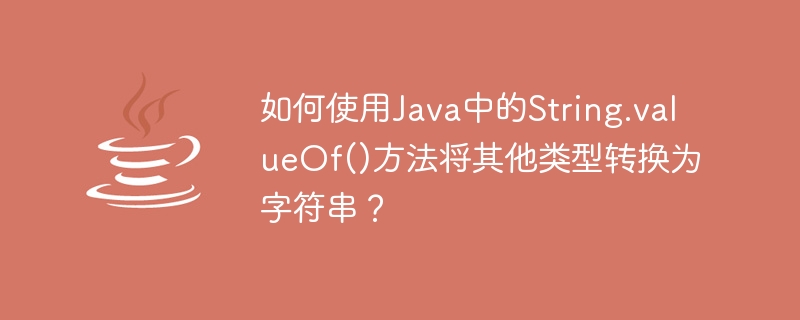 如何使用Java中的String.valueOf()方法将其他类型转换为字符串？