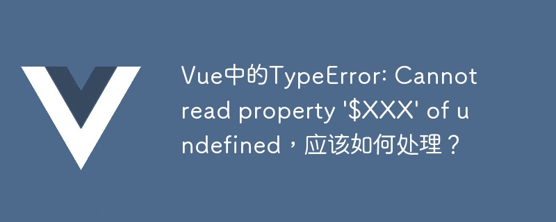 Vue中的TypeError: Cannot read property \\'$XXX\\' of undefined，应该如何处理？