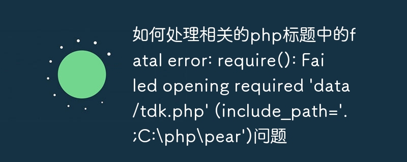 如何处理相关的php标题中的fatal error: require(): Failed opening required \\'data/tdk.php\\' (include_path=\\'.;C:\\php\\pear\\')问题