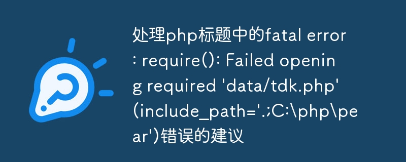 处理php标题中的fatal error: require(): Failed opening required \\'data/tdk.php\\' (include_path=\\'.;C:\\php\\pear\\')错误的建议