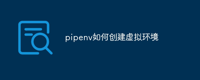 pipenv如何创建虚拟环境